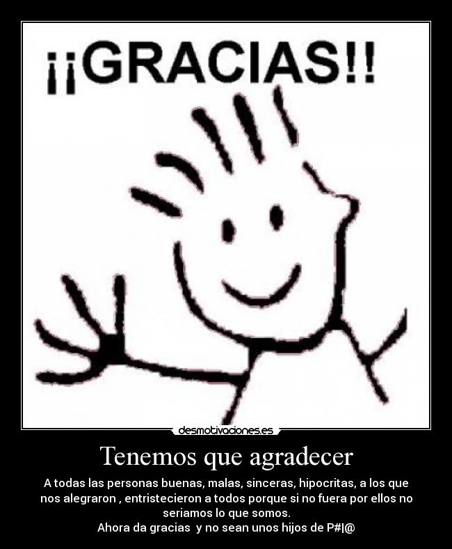 Tenemos que agradecer - A todas las personas buenas, malas, sinceras, hipocritas, a los que
nos alegraron , entristecieron a todos porque si no fuera por ellos no
seriamos lo que somos.
Ahora da gracias  y no sean unos hijos de P#|@