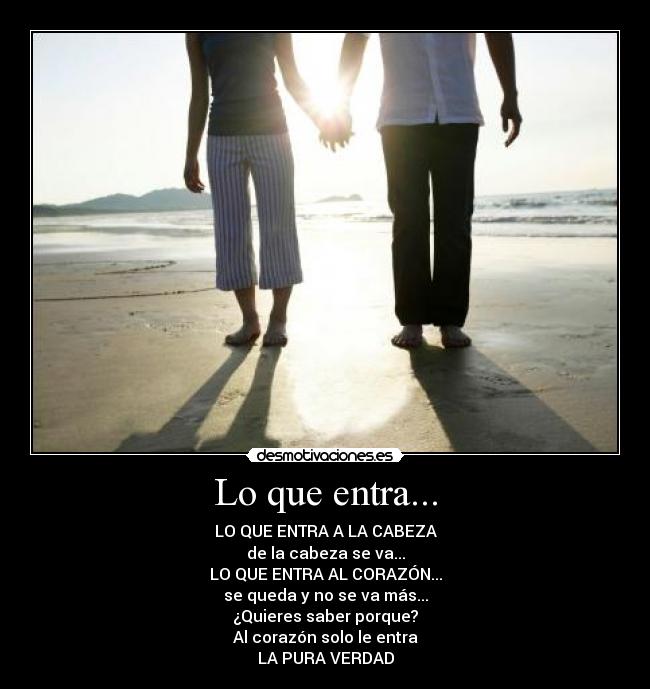 Lo que entra... - LO QUE ENTRA A LA CABEZA
de la cabeza se va...
LO QUE ENTRA AL CORAZÓN...
se queda y no se va más...
¿Quieres saber porque?
Al corazón solo le entra
LA PURA VERDAD