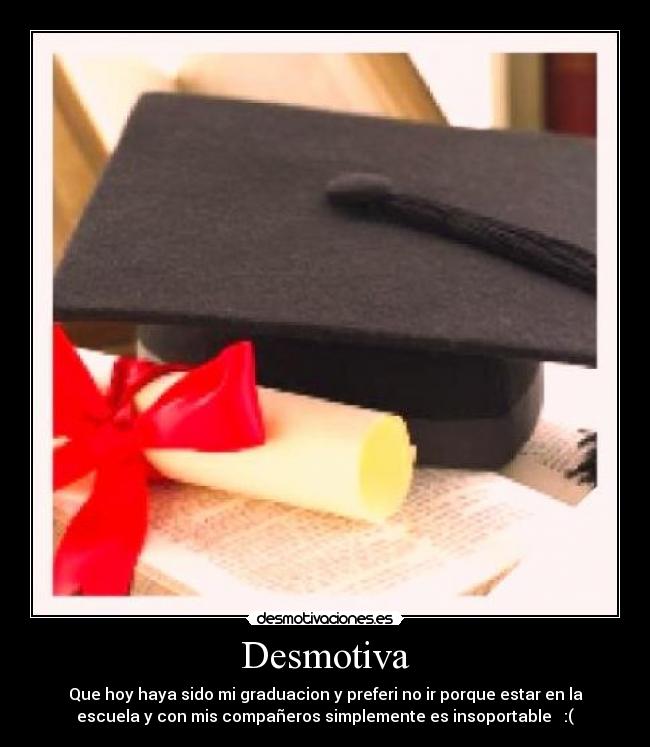 Desmotiva - Que hoy haya sido mi graduacion y preferi no ir porque estar en la
escuela y con mis compañeros simplemente es insoportable   :(