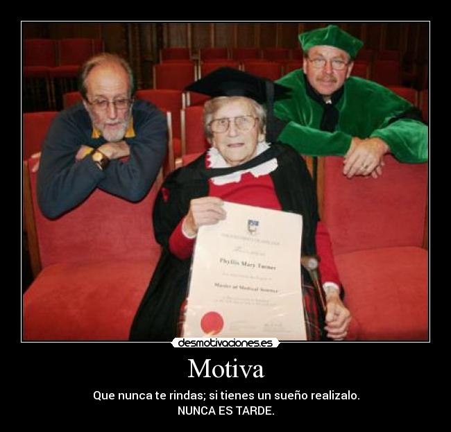Motiva - Que nunca te rindas; si tienes un sueño realizalo.
NUNCA ES TARDE.