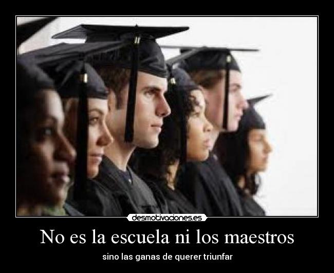 No es la escuela ni los maestros - sino las ganas de querer triunfar