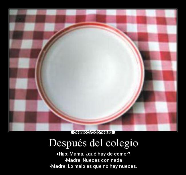 Después del colegio - +Hijo: Mama, ¿qué hay de comer?
-Madre: Nueces con nada
-Madre: Lo malo es que no hay nueces.