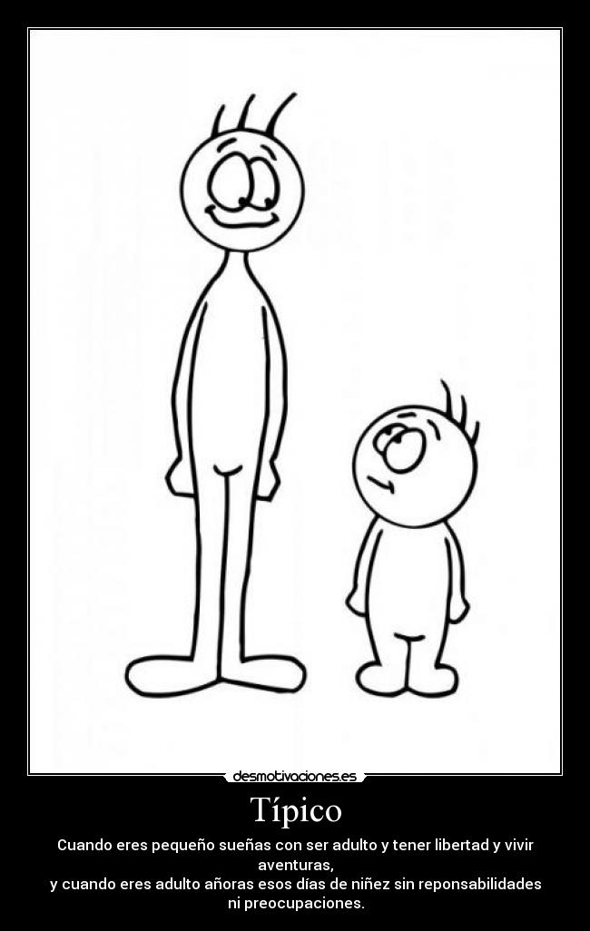 Típico - Cuando eres pequeño sueñas con ser adulto y tener libertad y vivir
aventuras,
y cuando eres adulto añoras esos días de niñez sin reponsabilidades
ni preocupaciones.