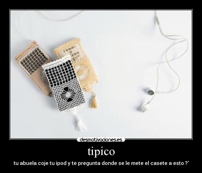 tipico - tu abuela coje tu ipod y te pregunta donde se le mete el casete a esto ?