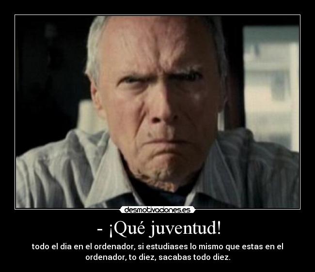- ¡Qué juventud! - todo el dia en el ordenador, si estudiases lo mismo que estas en el
ordenador, to diez, sacabas todo diez.