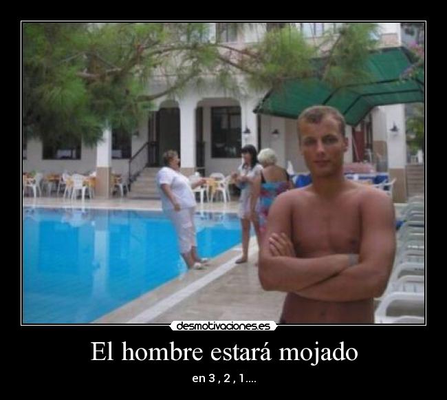El hombre estará mojado - en 3 , 2 , 1....