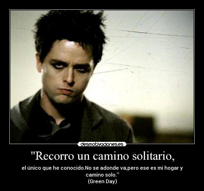 Recorro un camino solitario, - el único que he conocido.No se adonde va,pero ese es mi hogar y camino solo.
(Green Day)