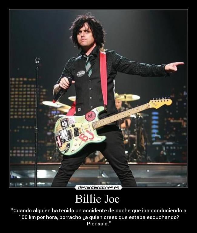 Billie Joe - Cuando alguien ha tenido un accidente de coche que iba conduciendo a
100 km por hora, borracho ¿a quien crees que estaba escuchando?
Piénsalo.