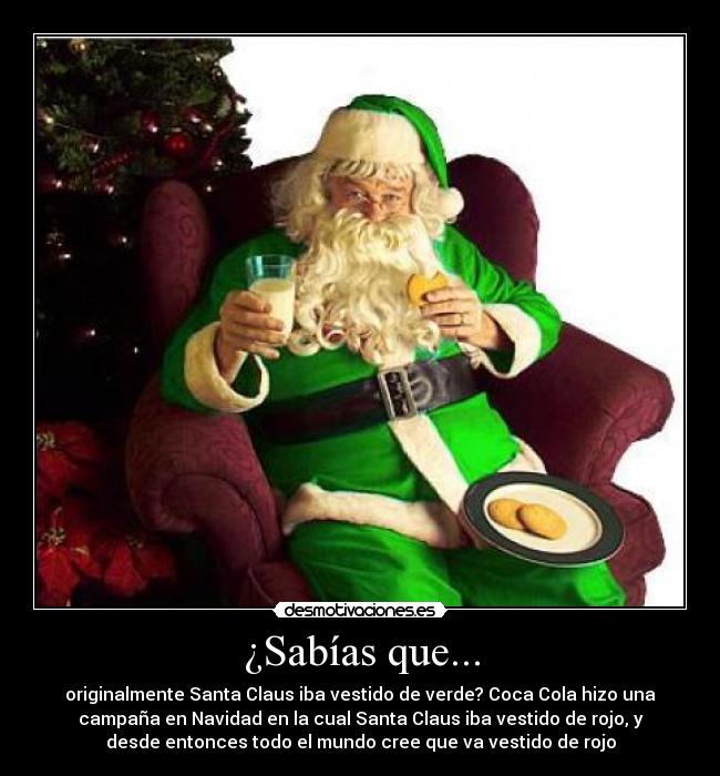 ¿Sabías que... - originalmente Santa Claus iba vestido de verde? Coca Cola hizo una
campaña en Navidad en la cual Santa Claus iba vestido de rojo, y
desde entonces todo el mundo cree que va vestido de rojo