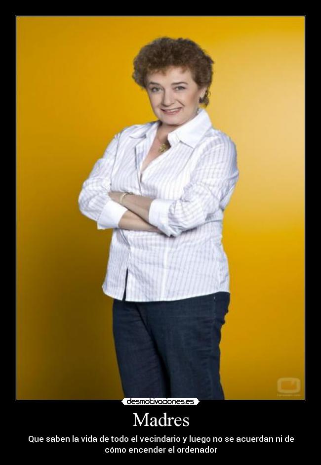 Madres - Que saben la vida de todo el vecindario y luego no se acuerdan ni de
cómo encender el ordenador