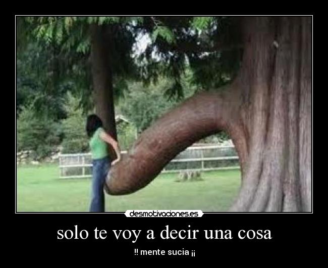 solo te voy a decir una cosa - !! mente sucia ¡¡