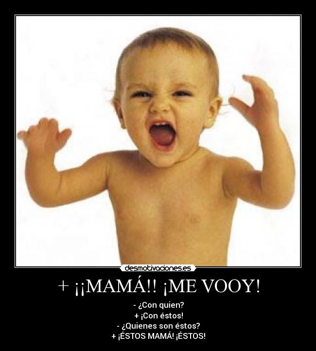 + ¡¡MAMÁ!! ¡ME VOOY! - - ¿Con quien?
+ ¡Con éstos!
- ¿Quienes son éstos?
+ ¡ÉSTOS MAMÁ! ¡ÉSTOS!