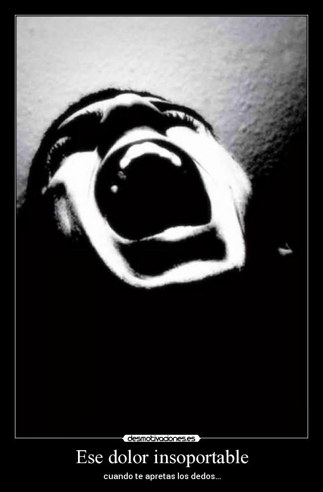 Ese dolor insoportable - cuando te apretas los dedos...
