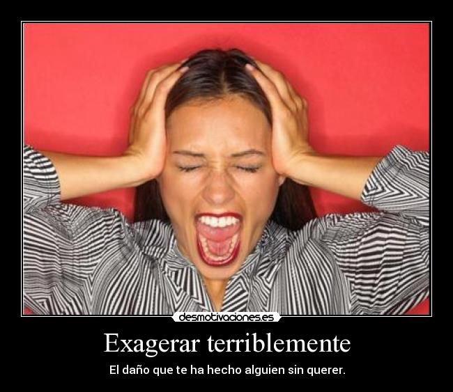 Exagerar terriblemente -
