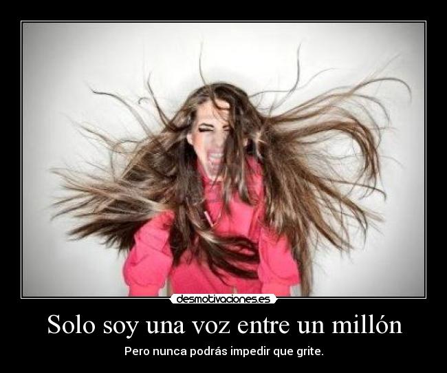 Solo soy una voz entre un millón - Pero nunca podrás impedir que grite.