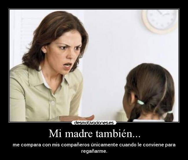 Mi madre también... - me compara con mis compañeros únicamente cuando le conviene para regañarme.