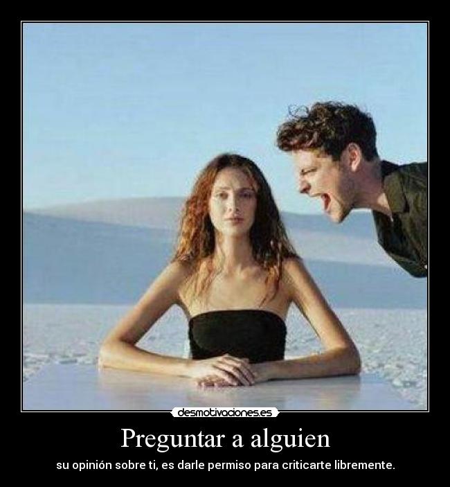 Preguntar a alguien - su opinión sobre ti, es darle permiso para criticarte libremente.