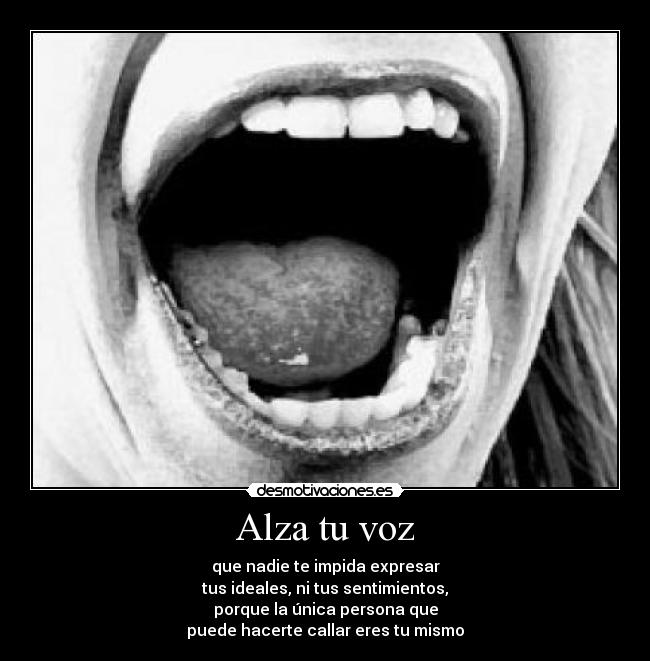 Alza tu voz - que nadie te impida expresar
tus ideales, ni tus sentimientos,
porque la única persona que
puede hacerte callar eres tu mismo