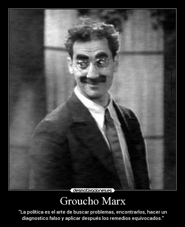 Groucho Marx - La política es el arte de buscar problemas, encontrarlos, hacer un
diagnostico falso y aplicar después los remedios equivocados.