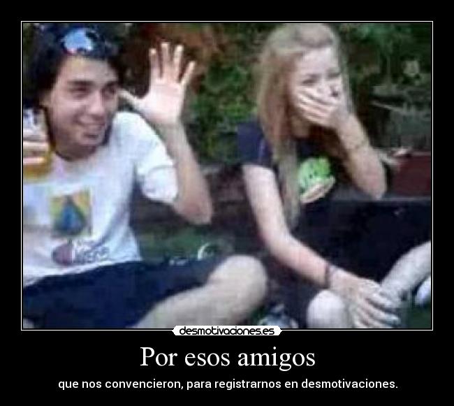 Por esos amigos - que nos convencieron, para registrarnos en desmotivaciones.