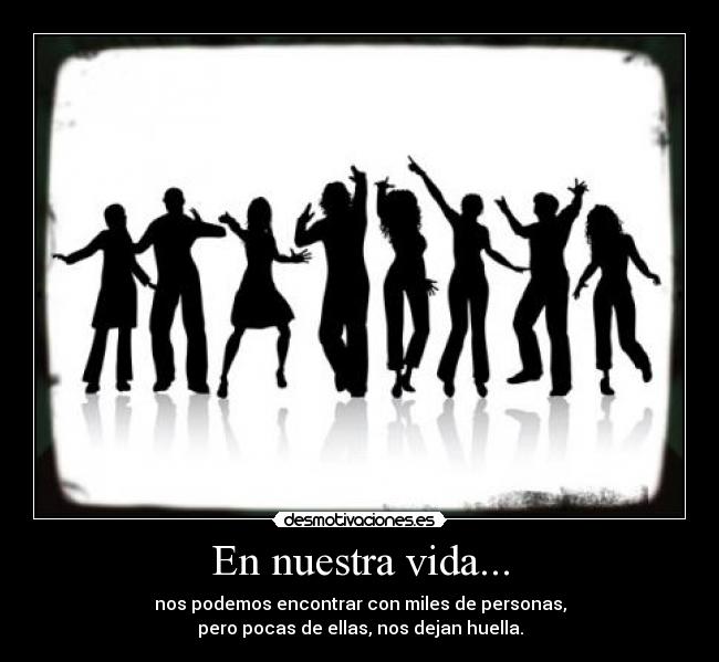 En nuestra vida... - nos podemos encontrar con miles de personas,
pero pocas de ellas, nos dejan huella.