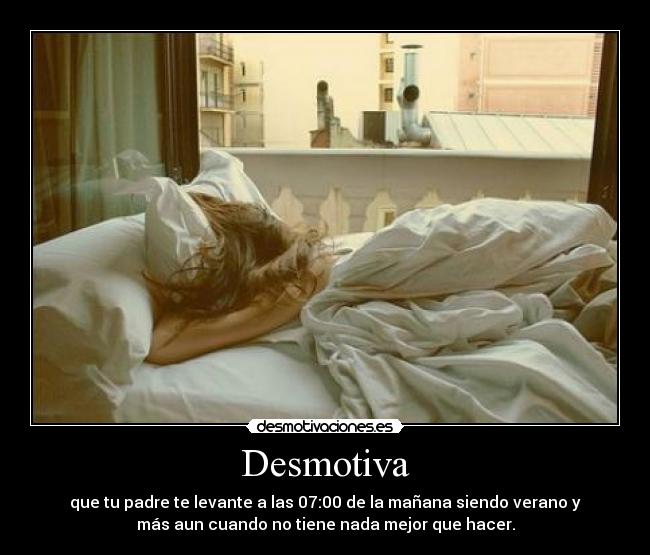 Desmotiva - que tu padre te levante a las 07:00 de la mañana siendo verano y
más aun cuando no tiene nada mejor que hacer.