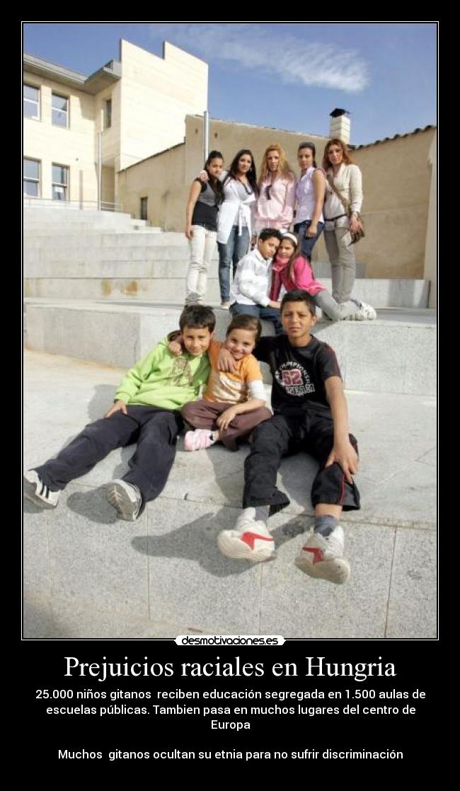 Prejuicios raciales en Hungria - 25.000 niños gitanos reciben educación segregada en 1.500 aulas de
escuelas públicas. Tambien pasa en muchos lugares del centro de
Europa
Muchos gitanos ocultan su etnia para no sufrir discriminación