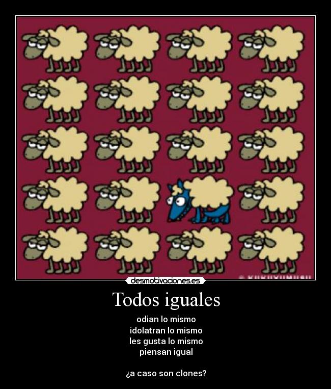 Todos iguales - odian lo mismo
idolatran lo mismo
les gusta lo mismo
piensan igual
¿a caso son clones?