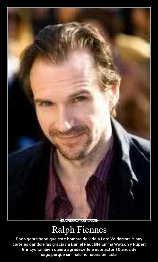Ralph Fiennes - Poca gente sabe que este hombre da vida a Lord Voldemort. Y hay
carteles dandole las gracias a Daniel Radcliffe,Emma Watson y Rupert
Grint,yo tambien quiero agradecerle a este actor 10 años de
saga,porque sin malo no habria pelicula.