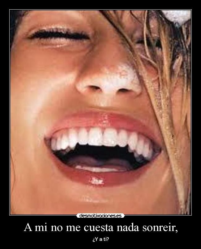 A mi no me cuesta nada sonreir, -
