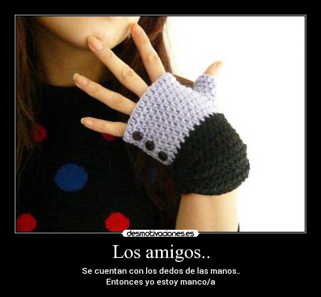 Los amigos.. - Se cuentan con los dedos de las manos..
Entonces yo estoy manco/a