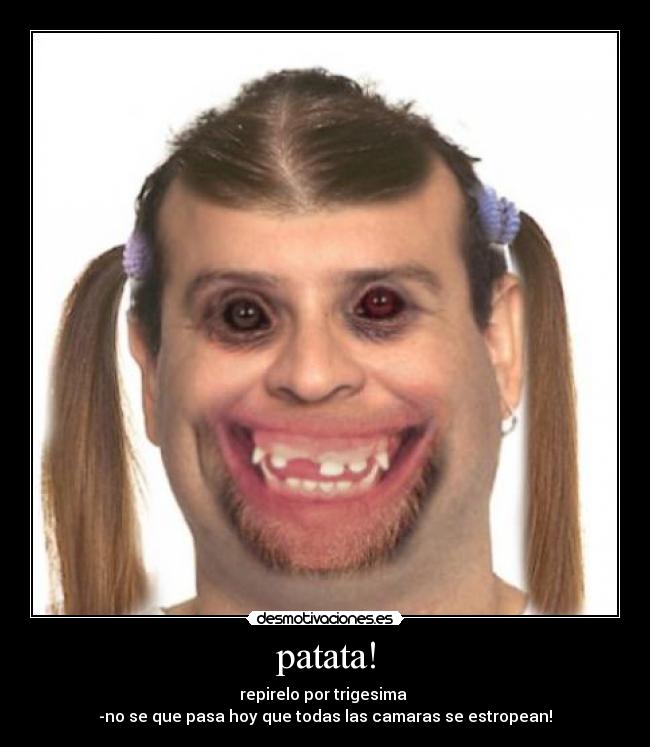 patata! - repirelo por trigesima
-no se que pasa hoy que todas las camaras se estropean!
