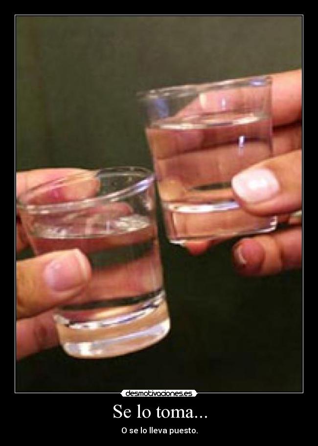 Se lo toma... - O se lo lleva puesto.