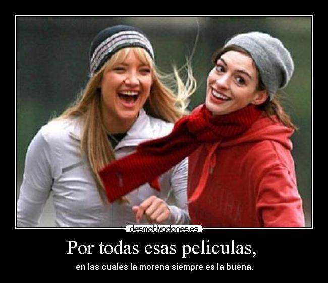 Por todas esas peliculas, - en las cuales la morena siempre es la buena.