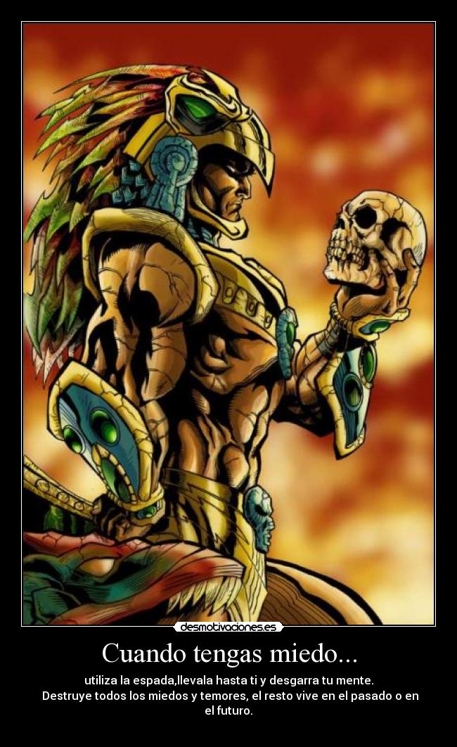 Cuando tengas miedo... - utiliza la espada,llevala hasta ti y desgarra tu mente.
 Destruye todos los miedos y temores, el resto vive en el pasado o en el futuro.	
