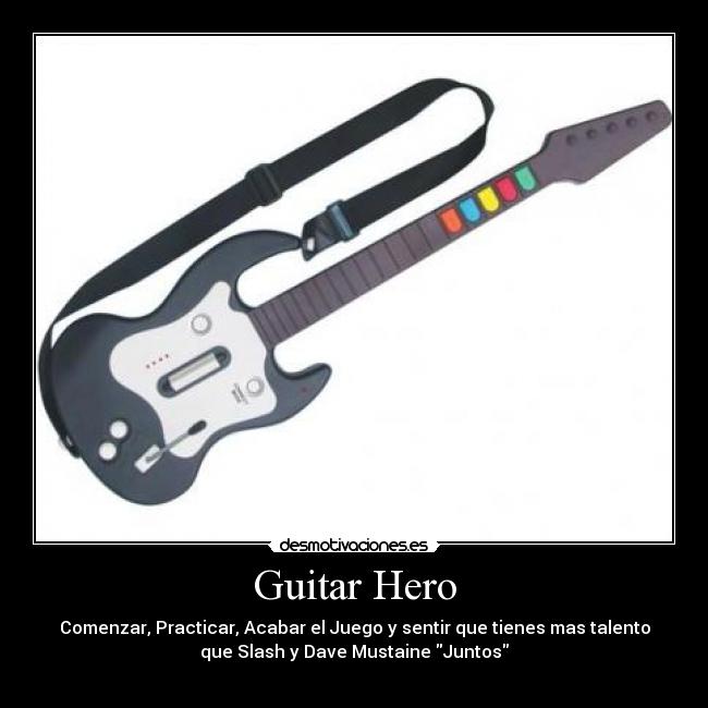 Guitar Hero - Comenzar, Practicar, Acabar el Juego y sentir que tienes mas talento
que Slash y Dave Mustaine Juntos
