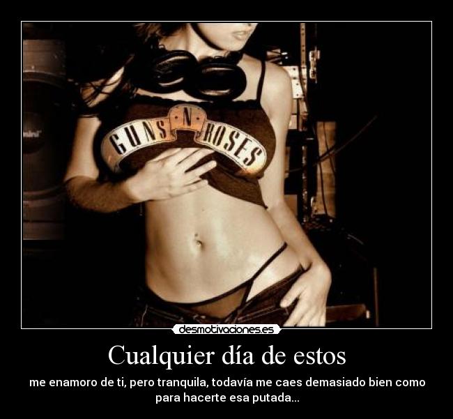 Cualquier día de estos - me enamoro de ti, pero tranquila, todavía me caes demasiado bien como
para hacerte esa putada...