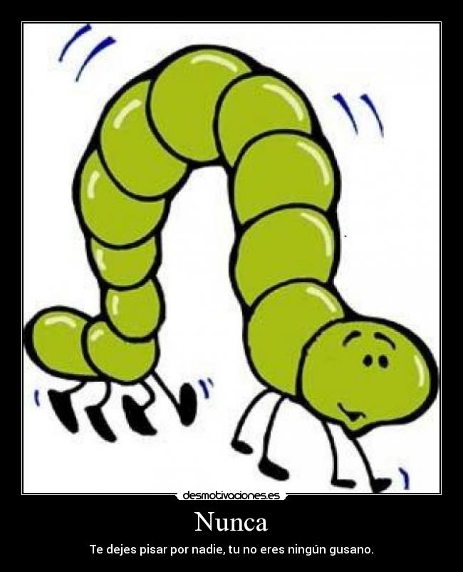 Nunca - Te dejes pisar por nadie, tu no eres ningún gusano.