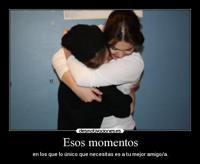Esos momentos - en los que lo único que necesitas es a tu mejor amigo/a.