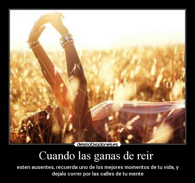 Cuando las ganas de reir - esten ausentes, recuerda uno de los mejores momentos de tu vida, y
dejalo correr por las calles de tu mente