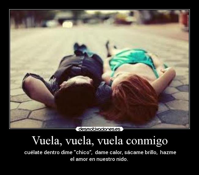 Vuela, vuela, vuela conmigo - cuélate dentro dime chico”, dame calor, sácame brillo, hazme
el amor en nuestro nido.