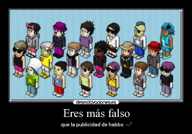 Eres más falso - que la publicidad de habbo  -.-