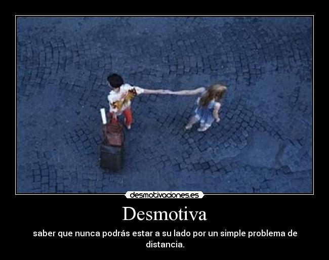 Desmotiva - saber que nunca podrás estar a su lado por un simple problema de distancia.
