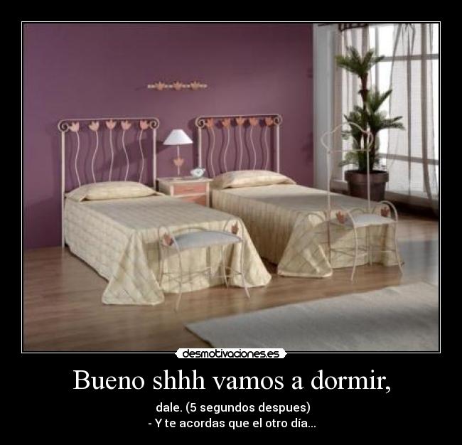 Bueno shhh vamos a dormir, -  dale. (5 segundos despues)
- Y te acordas que el otro día...