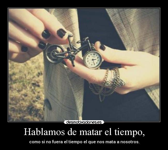 Hablamos de matar el tiempo, - como si no fuera el tiempo el que nos mata a nosotros.