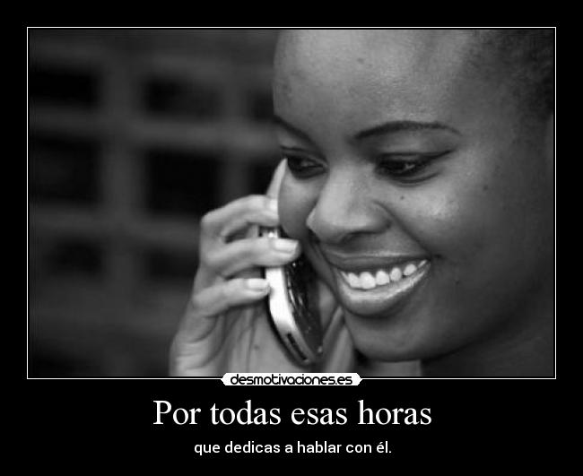Por todas esas horas - que dedicas a hablar con él.