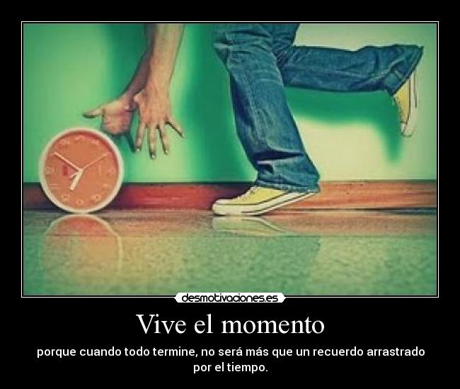 Vive el momento - porque cuando todo termine, no será más que un recuerdo arrastrado por el tiempo.