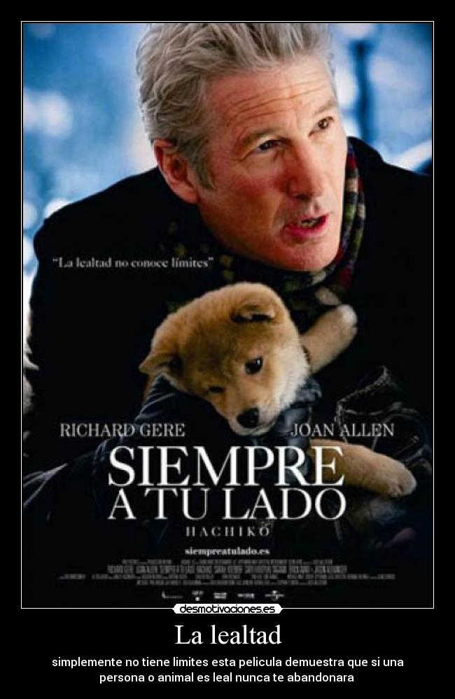 La lealtad - simplemente no tiene limites esta pelicula demuestra que si una
persona o animal es leal nunca te abandonara 
