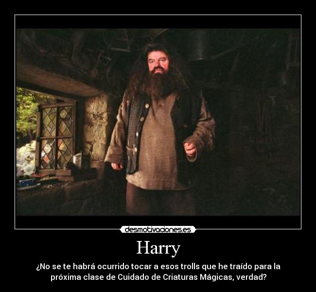 Harry - ¿No se te habrá ocurrido tocar a esos trolls que he traído para la
próxima clase de Cuidado de Criaturas Mágicas, verdad?