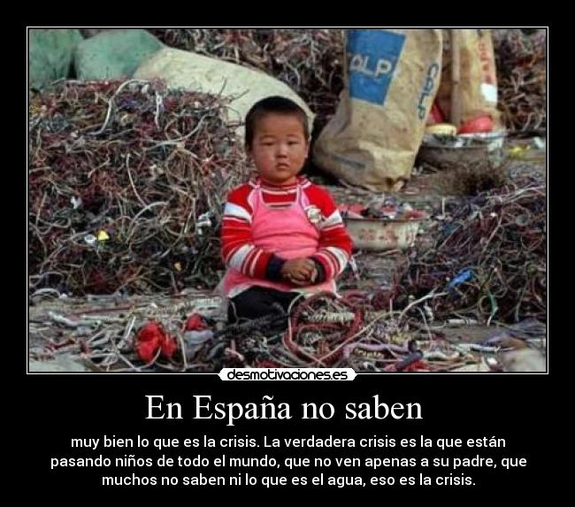 En España no saben  - muy bien lo que es la crisis. La verdadera crisis es la que están
pasando niños de todo el mundo, que no ven apenas a su padre, que
muchos no saben ni lo que es el agua, eso es la crisis.